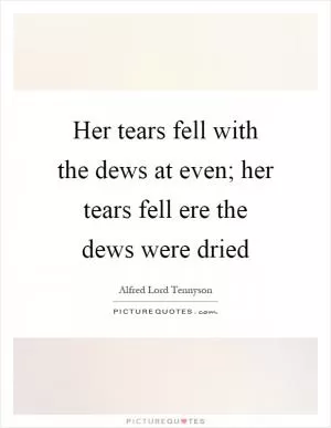 Her tears fell with the dews at even; her tears fell ere the dews were dried Picture Quote #1