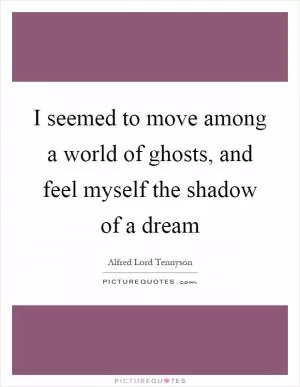 I seemed to move among a world of ghosts, and feel myself the shadow of a dream Picture Quote #1