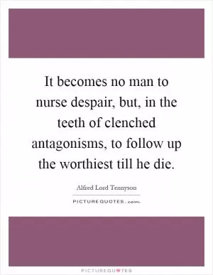 It becomes no man to nurse despair, but, in the teeth of clenched antagonisms, to follow up the worthiest till he die Picture Quote #1