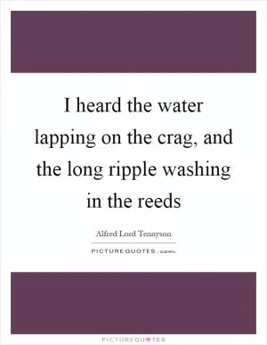 I heard the water lapping on the crag, and the long ripple washing in the reeds Picture Quote #1