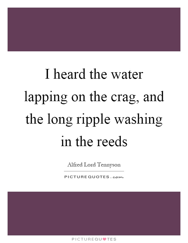 I heard the water lapping on the crag, and the long ripple washing in the reeds Picture Quote #1