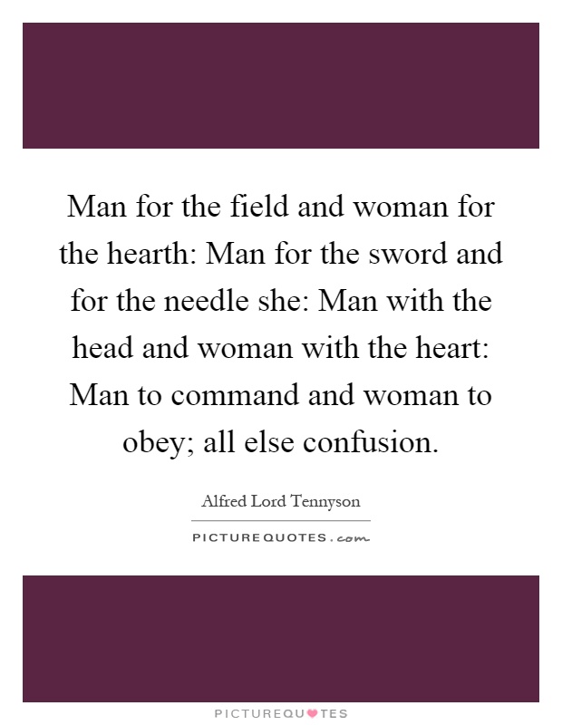 Man for the field and woman for the hearth: Man for the sword and for the needle she: Man with the head and woman with the heart: Man to command and woman to obey; all else confusion Picture Quote #1