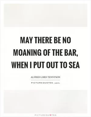 May there be no moaning of the bar, when I put out to sea Picture Quote #1
