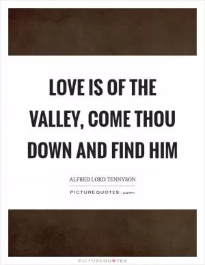 Love is of the valley, come thou down and find him Picture Quote #1