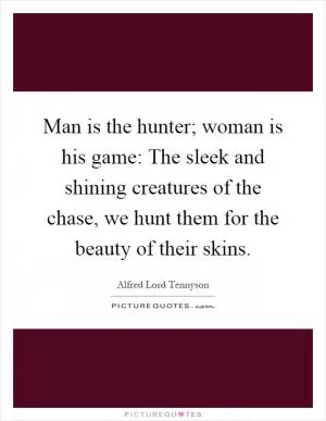 Man is the hunter; woman is his game: The sleek and shining creatures of the chase, we hunt them for the beauty of their skins Picture Quote #1
