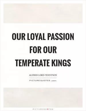 Our loyal passion for our temperate kings Picture Quote #1