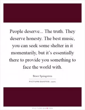 People deserve... The truth. They deserve honesty. The best music, you can seek some shelter in it momentarily, but it’s essentially there to provide you something to face the world with Picture Quote #1