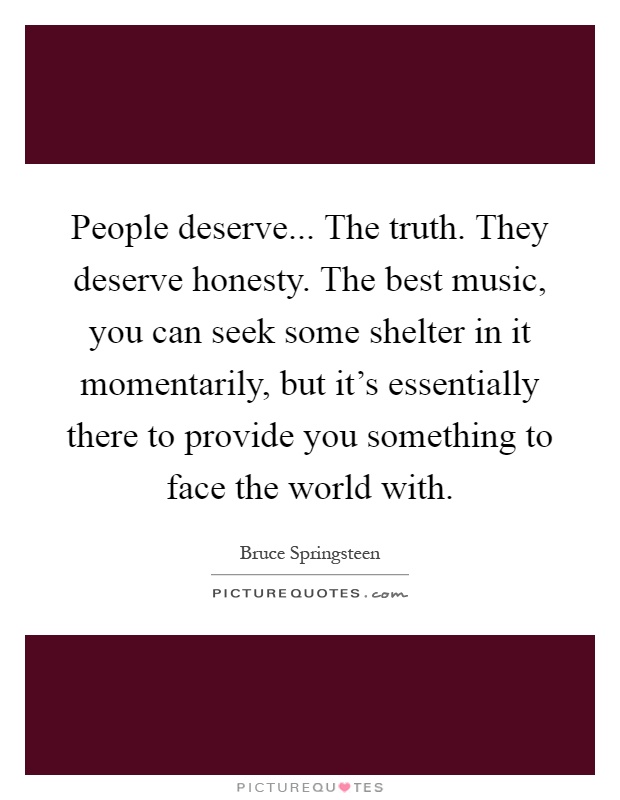 People deserve... The truth. They deserve honesty. The best music, you can seek some shelter in it momentarily, but it's essentially there to provide you something to face the world with Picture Quote #1