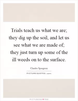 Trials teach us what we are; they dig up the soil, and let us see what we are made of; they just turn up some of the ill weeds on to the surface Picture Quote #1