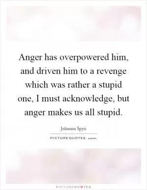 Anger has overpowered him, and driven him to a revenge which was rather a stupid one, I must acknowledge, but anger makes us all stupid Picture Quote #1