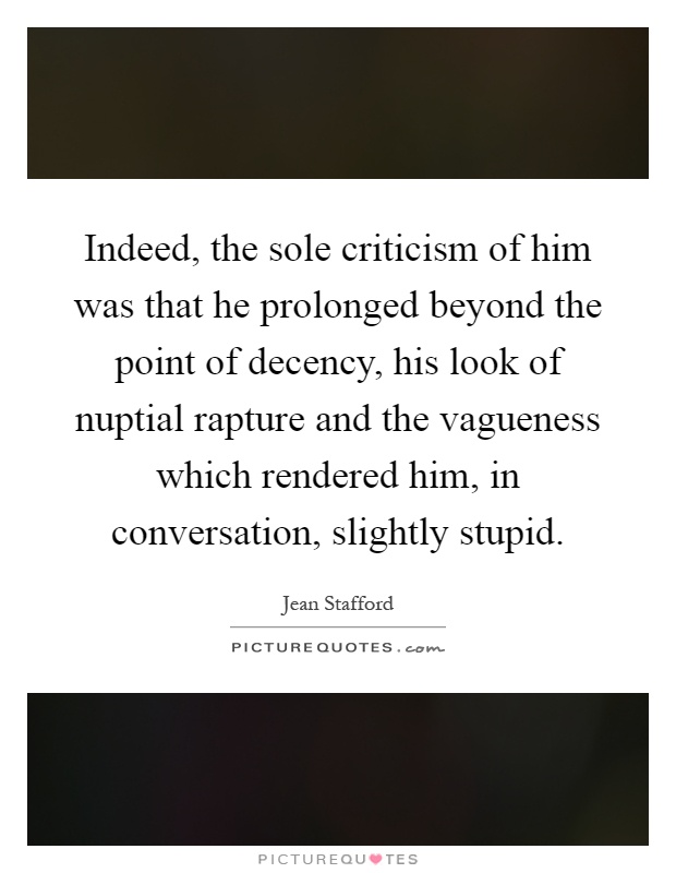 Indeed, the sole criticism of him was that he prolonged beyond the point of decency, his look of nuptial rapture and the vagueness which rendered him, in conversation, slightly stupid Picture Quote #1