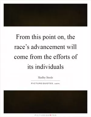 From this point on, the race’s advancement will come from the efforts of its individuals Picture Quote #1