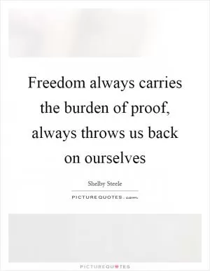 Freedom always carries the burden of proof, always throws us back on ourselves Picture Quote #1