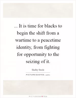 ... It is time for blacks to begin the shift from a wartime to a peacetime identity, from fighting for opportunity to the seizing of it Picture Quote #1