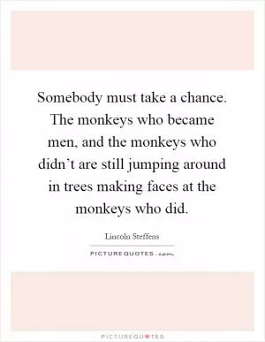 Somebody must take a chance. The monkeys who became men, and the monkeys who didn’t are still jumping around in trees making faces at the monkeys who did Picture Quote #1