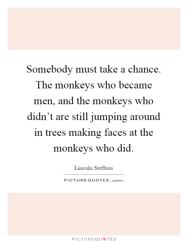 Somebody must take a chance. The monkeys who became men, and the monkeys who didn't are still jumping around in trees making faces at the monkeys who did Picture Quote #1