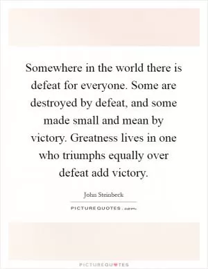 Somewhere in the world there is defeat for everyone. Some are destroyed by defeat, and some made small and mean by victory. Greatness lives in one who triumphs equally over defeat add victory Picture Quote #1
