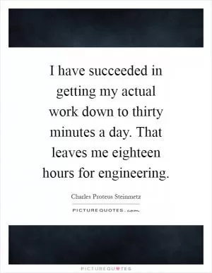 I have succeeded in getting my actual work down to thirty minutes a day. That leaves me eighteen hours for engineering Picture Quote #1