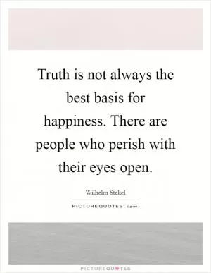 Truth is not always the best basis for happiness. There are people who perish with their eyes open Picture Quote #1