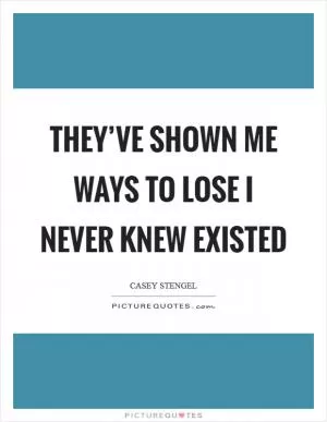 They’ve shown me ways to lose I never knew existed Picture Quote #1