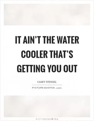 It ain’t the water cooler that’s getting you out Picture Quote #1
