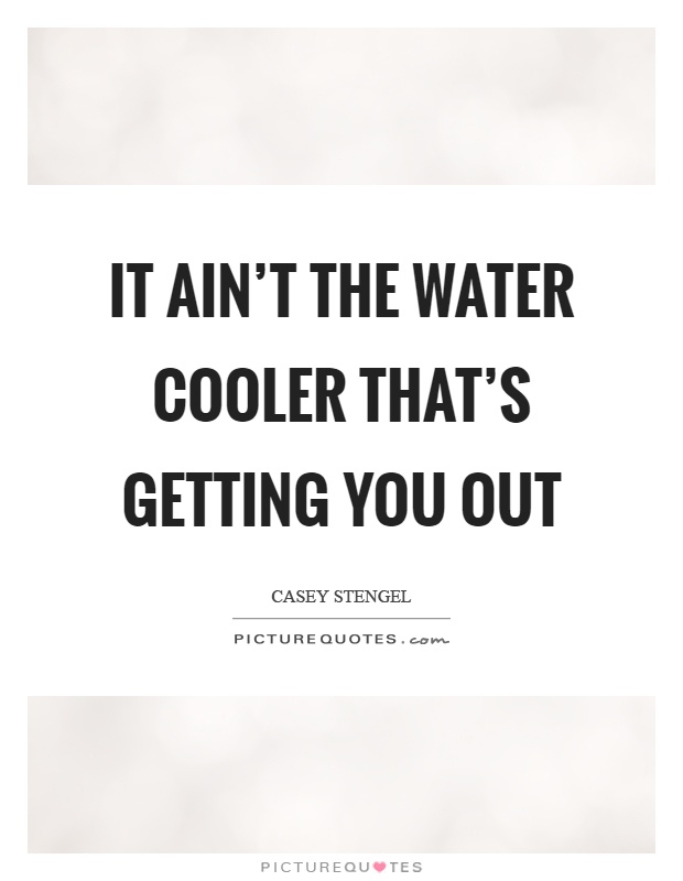 It ain't the water cooler that's getting you out Picture Quote #1