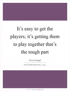 It’s easy to get the players; it’s getting them to play together that’s the tough part Picture Quote #1