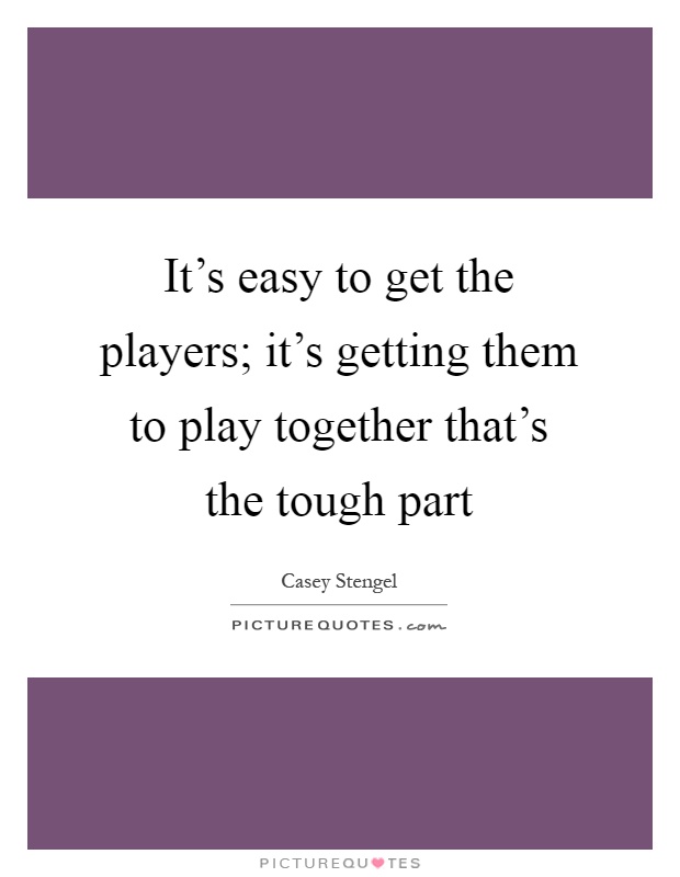 It's easy to get the players; it's getting them to play together that's the tough part Picture Quote #1