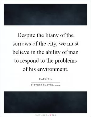 Despite the litany of the sorrows of the city, we must believe in the ability of man to respond to the problems of his environment Picture Quote #1
