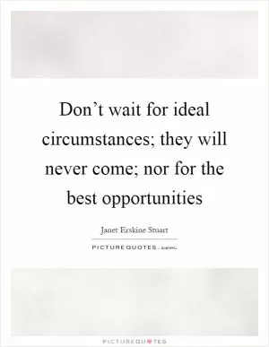 Don’t wait for ideal circumstances; they will never come; nor for the best opportunities Picture Quote #1