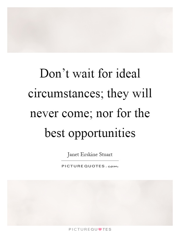 Don't wait for ideal circumstances; they will never come; nor for the best opportunities Picture Quote #1