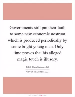 Governments still pin their faith to some new economic nostrum which is produced periodically by some bright young man. Only time proves that his alleged magic touch is illusory Picture Quote #1