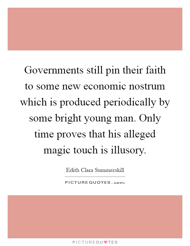 Governments still pin their faith to some new economic nostrum which is produced periodically by some bright young man. Only time proves that his alleged magic touch is illusory Picture Quote #1