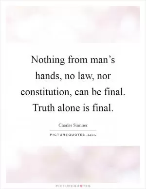 Nothing from man’s hands, no law, nor constitution, can be final. Truth alone is final Picture Quote #1