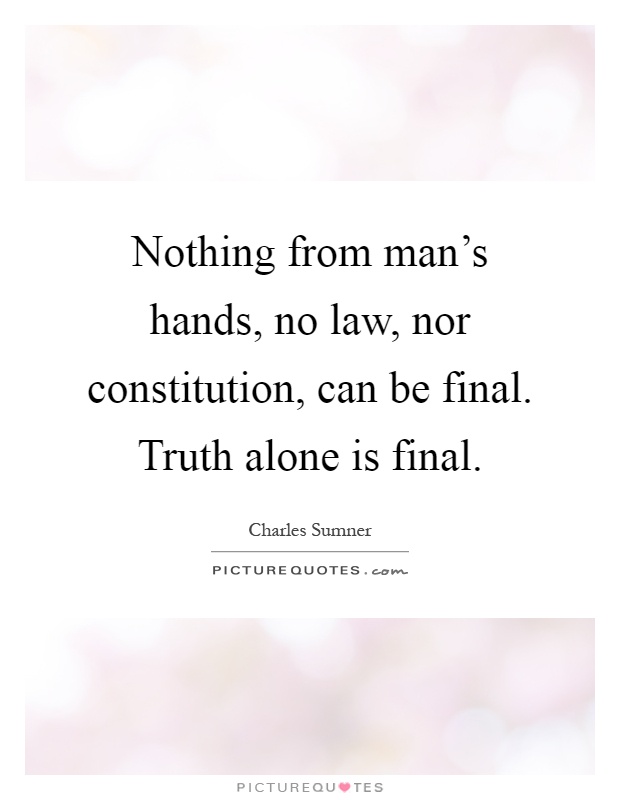 Nothing from man's hands, no law, nor constitution, can be final. Truth alone is final Picture Quote #1