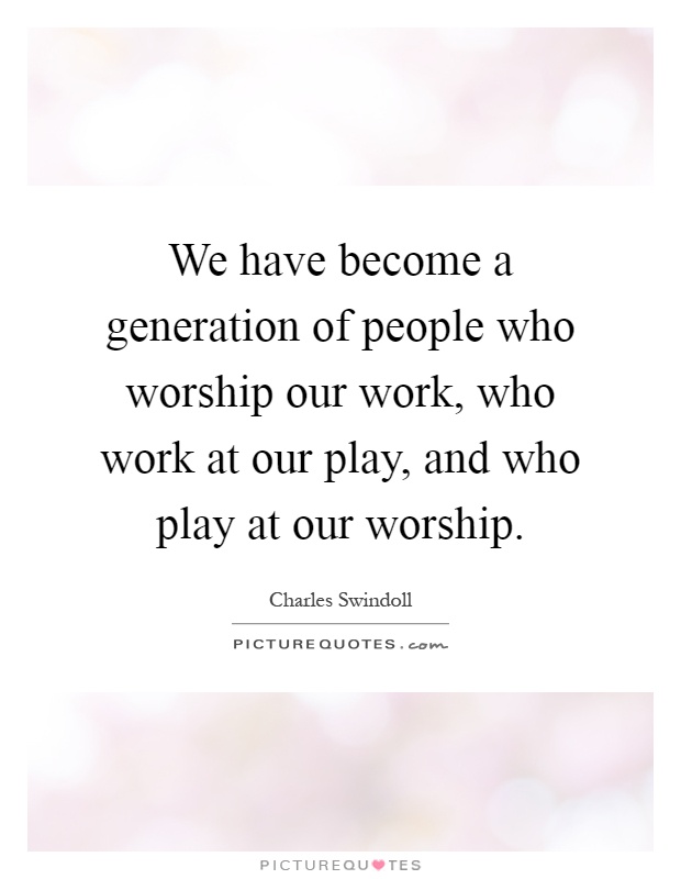 We have become a generation of people who worship our work, who work at our play, and who play at our worship Picture Quote #1