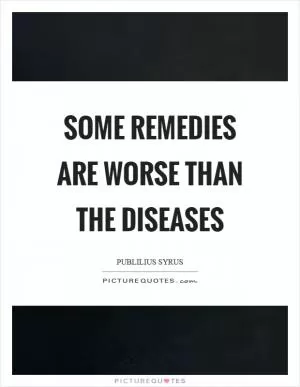 Some remedies are worse than the diseases Picture Quote #1