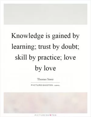 Knowledge is gained by learning; trust by doubt; skill by practice; love by love Picture Quote #1