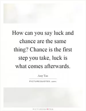 How can you say luck and chance are the same thing? Chance is the first step you take, luck is what comes afterwards Picture Quote #1