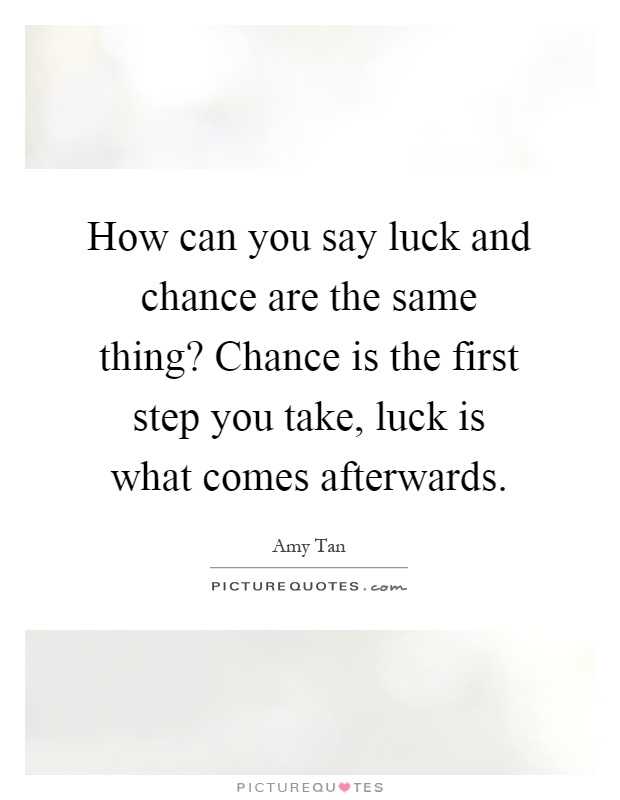 How can you say luck and chance are the same thing? Chance is the first step you take, luck is what comes afterwards Picture Quote #1