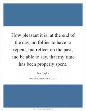 How pleasant it is, at the end of the day, no follies to have to repent; but reflect on the past, and be able to say, that my time has been properly spent Picture Quote #1