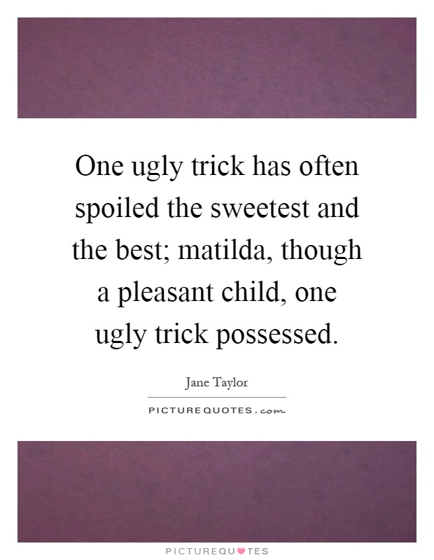 One ugly trick has often spoiled the sweetest and the best; matilda, though a pleasant child, one ugly trick possessed Picture Quote #1