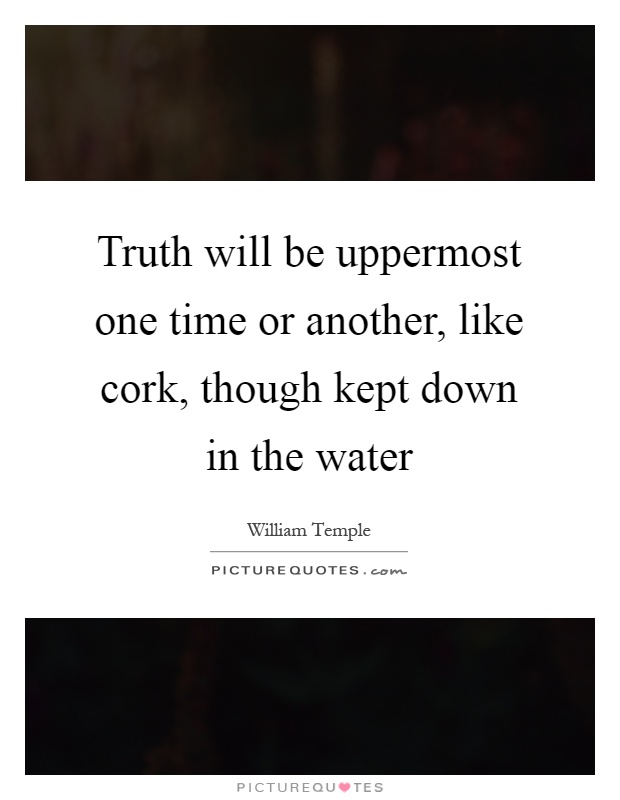 Truth will be uppermost one time or another, like cork, though kept down in the water Picture Quote #1