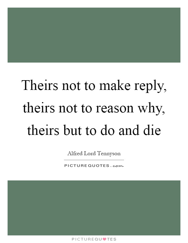 Theirs not to make reply, theirs not to reason why, theirs but to do and die Picture Quote #1