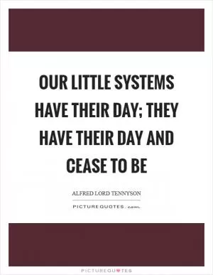 Our little systems have their day; they have their day and cease to be Picture Quote #1