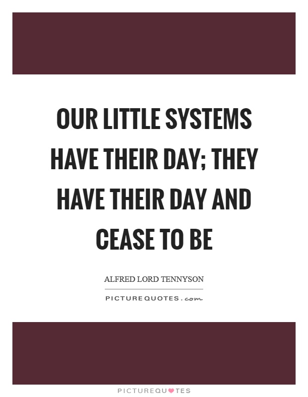 Our little systems have their day; they have their day and cease to be Picture Quote #1