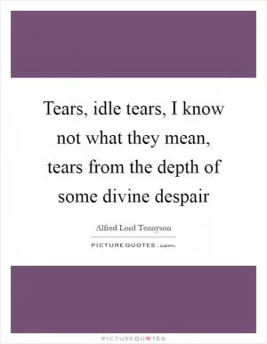 Tears, idle tears, I know not what they mean, tears from the depth of some divine despair Picture Quote #1