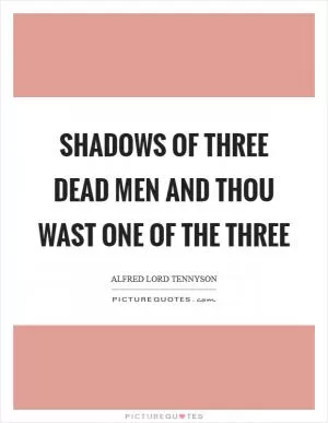 Shadows of three dead men and thou wast one of the three Picture Quote #1