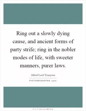 Ring out a slowly dying cause, and ancient forms of party strife; ring in the nobler modes of life, with sweeter manners, purer laws Picture Quote #1