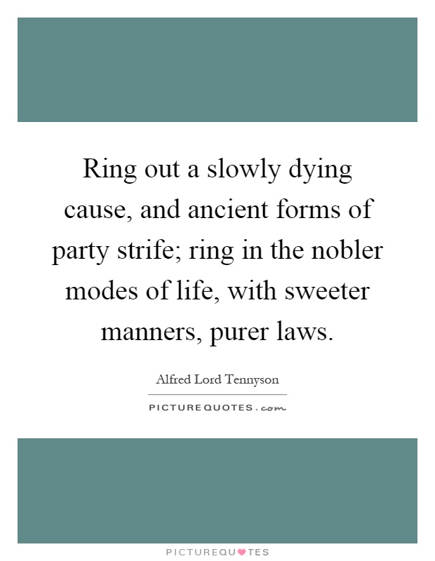 Ring out a slowly dying cause, and ancient forms of party strife; ring in the nobler modes of life, with sweeter manners, purer laws Picture Quote #1